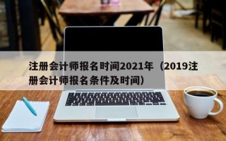 注册会计师报名时间2021年（2019注册会计师报名条件及时间）