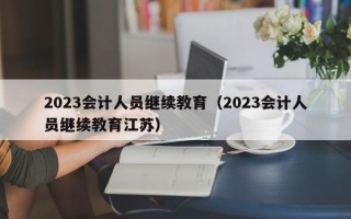 2023会计人员继续教育（2023会计人员继续教育江苏）