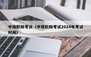 中级职称考试（中级职称考试2024年考试时间）