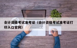 会计资格考试准考证（会计资格考试准考证打印入口官网）