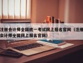 注册会计师全国统一考试网上报名官网（注册会计师全国网上报名官网）