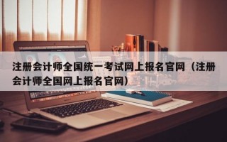 注册会计师全国统一考试网上报名官网（注册会计师全国网上报名官网）