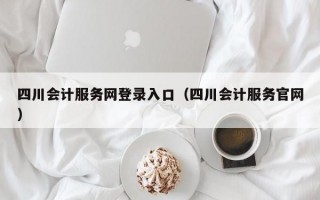 四川会计服务网登录入口（四川会计服务官网）