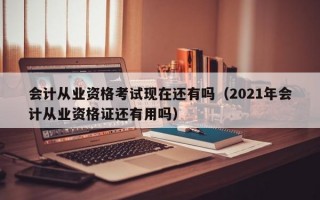 会计从业资格考试现在还有吗（2021年会计从业资格证还有用吗）