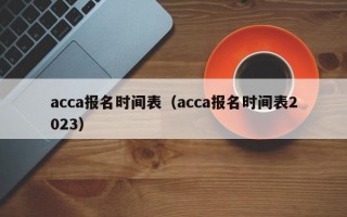 acca报名时间表（acca报名时间表2023）