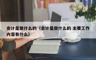 会计是做什么的（会计是做什么的 主要工作内容有什么）