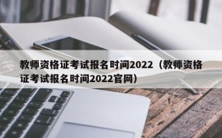 教师资格证考试报名时间2022（教师资格证考试报名时间2022官网）