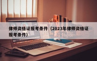 律师资格证报考条件（2023年律师资格证报考条件）