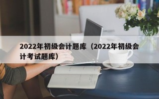 2022年初级会计题库（2022年初级会计考试题库）