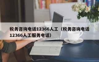 税务咨询电话12366人工（税务咨询电话12366人工服务电话）