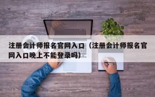 注册会计师报名官网入口（注册会计师报名官网入口晚上不能登录吗）