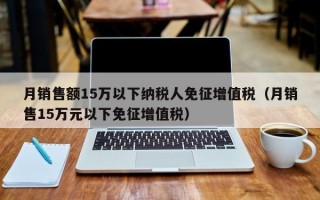 月销售额15万以下纳税人免征增值税（月销售15万元以下免征增值税）