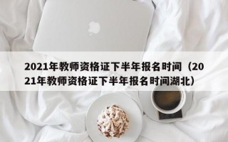 2021年教师资格证下半年报名时间（2021年教师资格证下半年报名时间湖北）