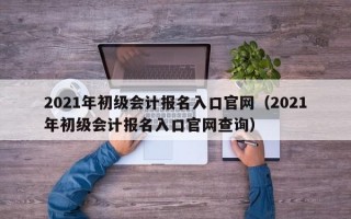 2021年初级会计报名入口官网（2021年初级会计报名入口官网查询）