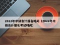 2022年中级会计报名时间（2022年中级会计报名考试时间）