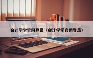 会计学堂官网登录（会计学堂官网登录）