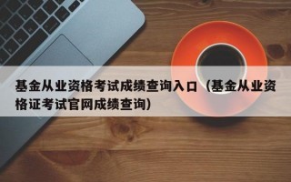 基金从业资格考试成绩查询入口（基金从业资格证考试官网成绩查询）