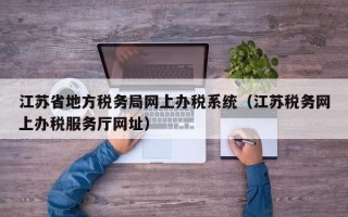 江苏省地方税务局网上办税系统（江苏税务网上办税服务厅网址）